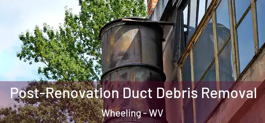  Post-Renovation Duct Debris Removal Wheeling - WV